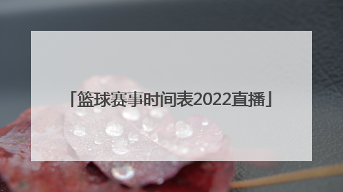 「篮球赛事时间表2022直播」亚洲篮球赛事时间表2022