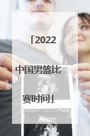 「2022中国男篮比赛时间」2022年中国男篮世界杯比赛时间